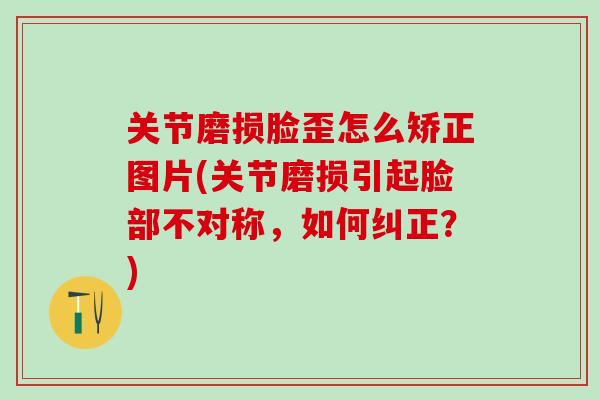 关节磨损脸歪怎么矫正图片(关节磨损引起脸部不对称，如何纠正？)