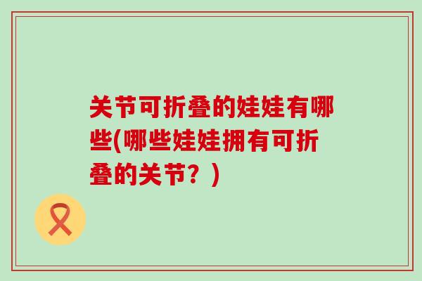 关节可折叠的娃娃有哪些(哪些娃娃拥有可折叠的关节？)