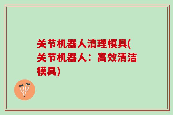 关节机器人清理模具(关节机器人：高效清洁模具)