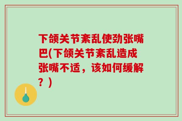 下颌关节紊乱使劲张嘴巴(下颌关节紊乱造成张嘴不适，该如何缓解？)