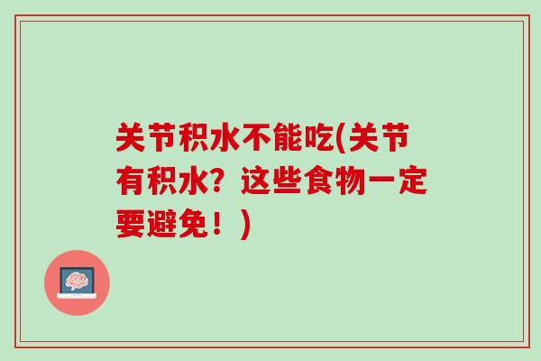 关节积水不能吃(关节有积水？这些食物一定要避免！)