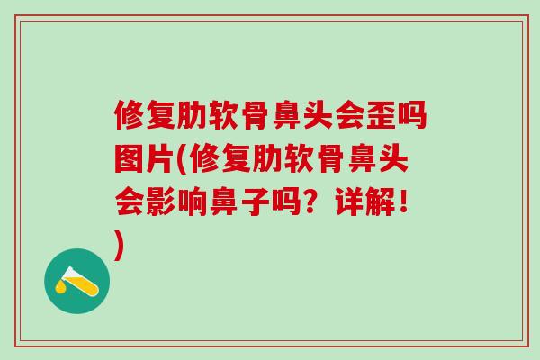 修复肋软骨鼻头会歪吗图片(修复肋软骨鼻头会影响鼻子吗？详解！)