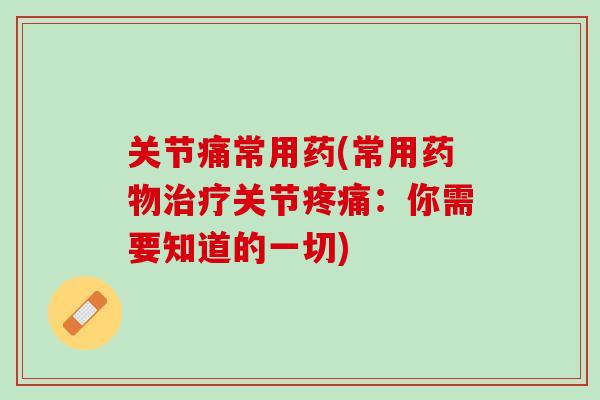 关节痛常用药(常用药物治疗关节疼痛：你需要知道的一切)