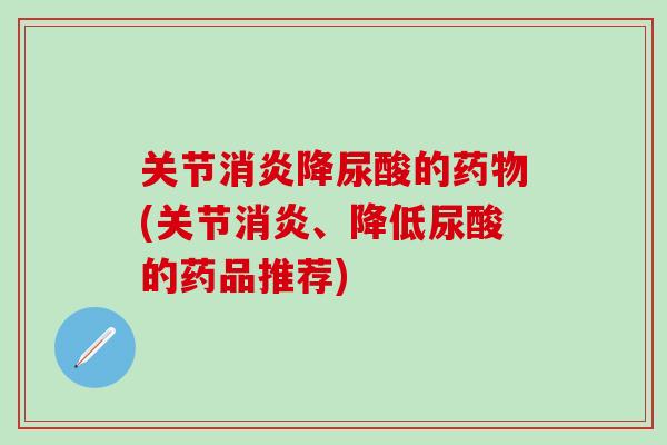 关节消炎降尿酸的药物(关节消炎、降低尿酸的药品推荐)