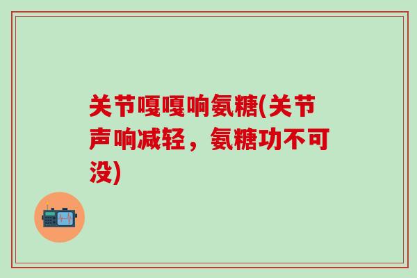 关节嘎嘎响氨糖(关节声响减轻，氨糖功不可没)
