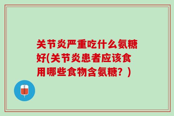 关节炎严重吃什么氨糖好(关节炎患者应该食用哪些食物含氨糖？)