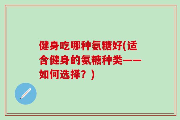 健身吃哪种氨糖好(适合健身的氨糖种类——如何选择？)