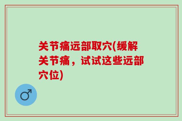 关节痛远部取穴(缓解关节痛，试试这些远部穴位)