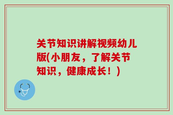 关节知识讲解视频幼儿版(小朋友，了解关节知识，健康成长！)