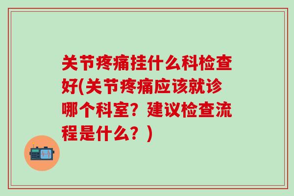 关节疼痛挂什么科检查好(关节疼痛应该就诊哪个科室？建议检查流程是什么？)