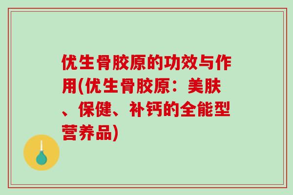 优生骨胶原的功效与作用(优生骨胶原：美肤、保健、补钙的全能型营养品)