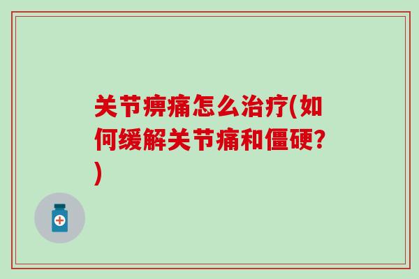 关节痹痛怎么治疗(如何缓解关节痛和僵硬？)