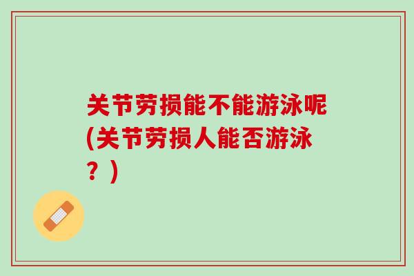 关节劳损能不能游泳呢(关节劳损人能否游泳？)