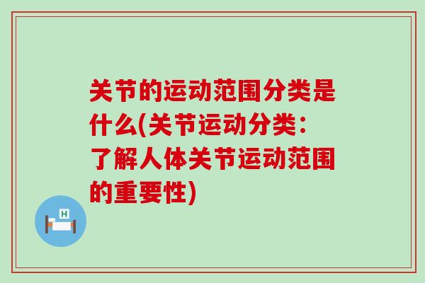 关节的运动范围分类是什么(关节运动分类:了解人体关节运动范围的重要性) 关节的运动范围分类是什么(关节运动分类:了解人体关节运动范围的重要性)