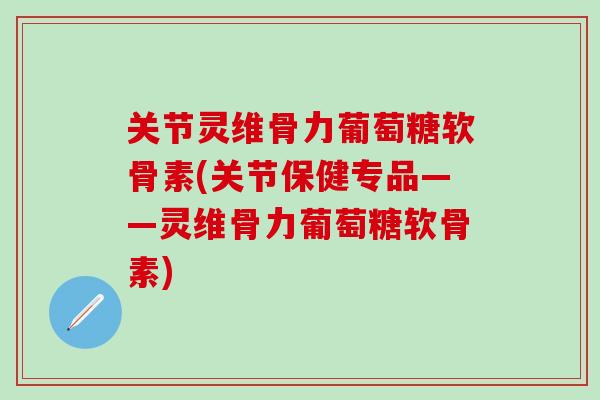 关节灵维骨力葡萄糖软骨素(关节保健专品——灵维骨力葡萄糖软骨素)