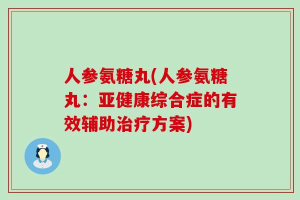 人参氨糖丸(人参氨糖丸：亚健康综合症的有效辅助治疗方案)