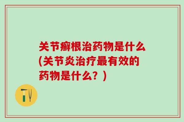 关节癣根治药物是什么(关节炎治疗最有效的药物是什么？)