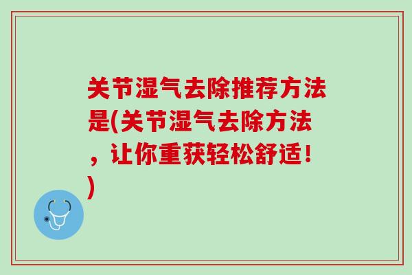关节湿气去除推荐方法是(关节湿气去除方法，让你重获轻松舒适！)