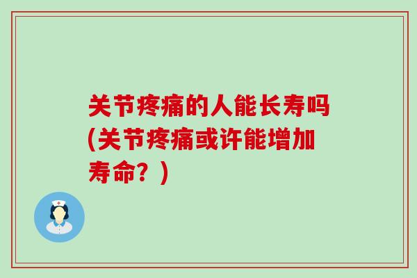 关节的人能长寿吗(关节或许能增加寿命？)