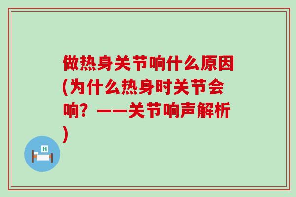 做热身关节响什么原因(为什么热身时关节会响？——关节响声解析)