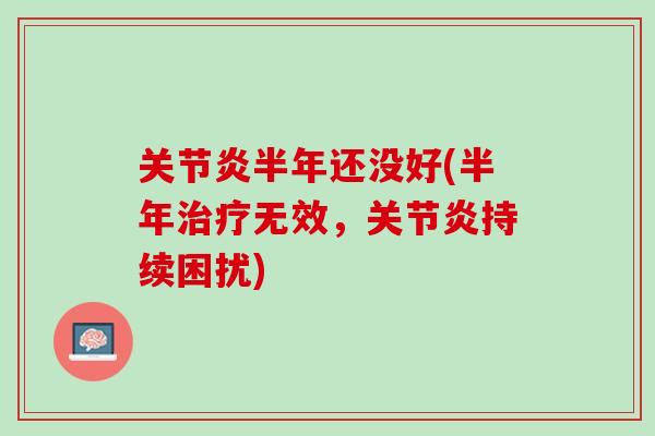 关节炎半年还没好(半年治疗无效，关节炎持续困扰)
