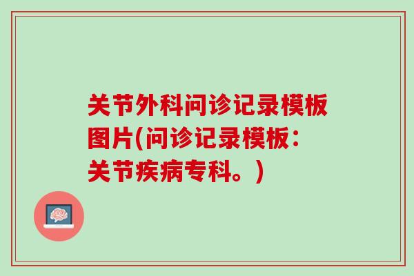 关节外科问诊记录模板图片(问诊记录模板：关节疾病专科。)