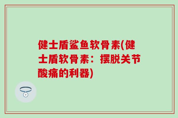 健士盾鲨鱼软骨素(健士盾软骨素：摆脱关节酸痛的利器)