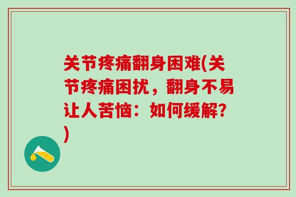 关节翻身困难(关节困扰,翻身不易让人苦恼:如何缓解?) 关节翻身困难(关节困扰,翻身不易让人苦恼:如何缓解?)