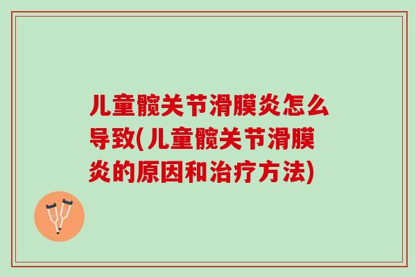 儿童髋关节滑膜炎怎么导致(儿童髋关节滑膜炎的原因和治疗方法)
