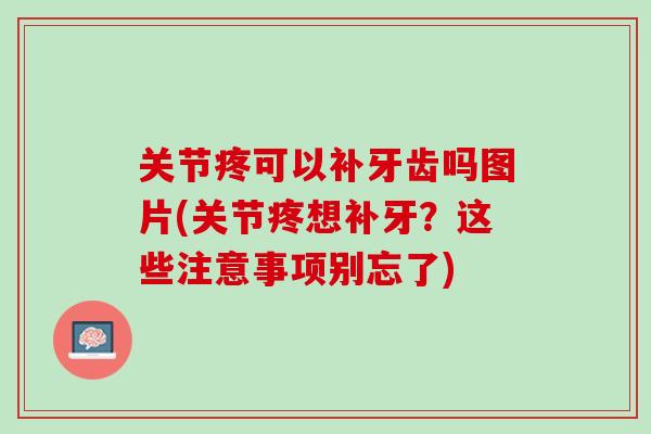 关节疼可以补牙齿吗图片(关节疼想补牙？这些注意事项别忘了)