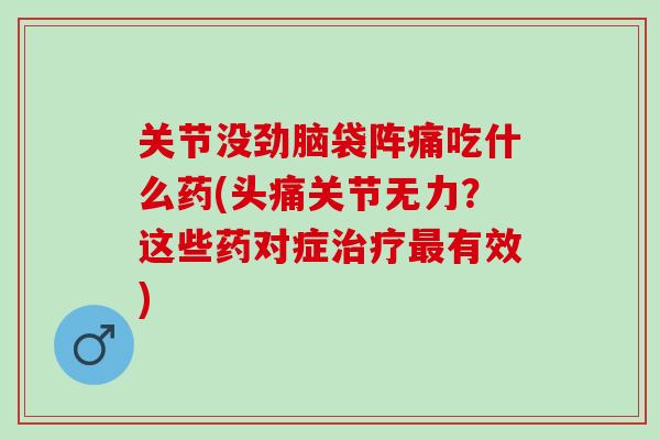 关节没劲脑袋阵痛吃什么药(头痛关节无力？这些药对症治疗最有效)