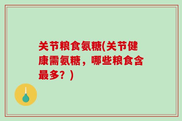 关节粮食氨糖(关节健康需氨糖，哪些粮食含最多？)