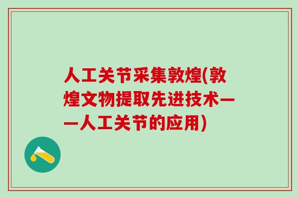 人工关节采集敦煌(敦煌文物提取先进技术——人工关节的应用)