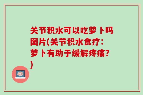 关节积水可以吃萝卜吗图片(关节积水食疗：萝卜有助于缓解疼痛？)