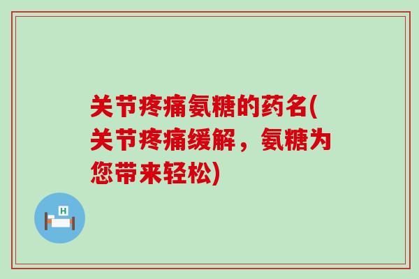 关节疼痛氨糖的药名(关节疼痛缓解，氨糖为您带来轻松)