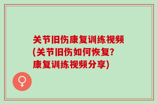关节旧伤康复训练视频(关节旧伤如何恢复？康复训练视频分享)