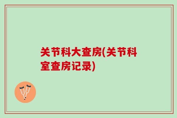 关节科大查房(关节科室查房记录)