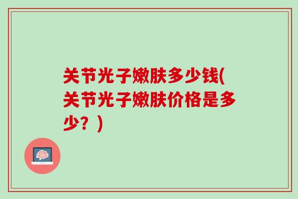 关节光子嫩肤多少钱(关节光子嫩肤价格是多少？)