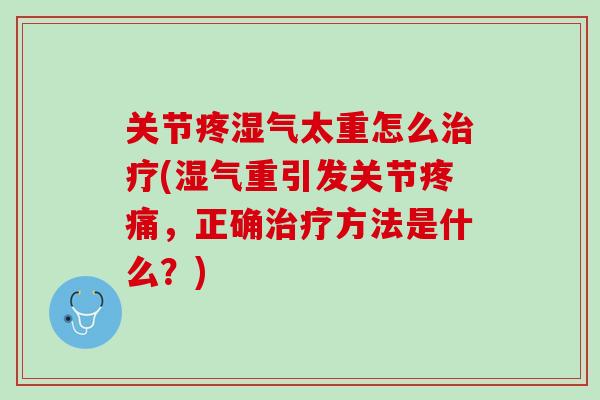 关节疼湿气太重怎么治疗(湿气重引发关节疼痛，正确治疗方法是什么？)