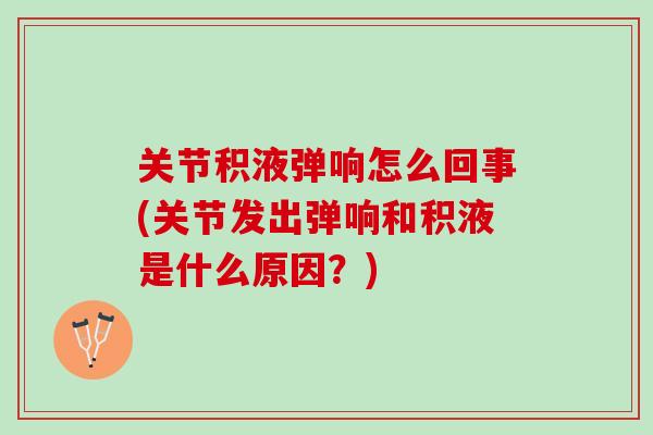 关节积液弹响怎么回事(关节发出弹响和积液是什么原因？)