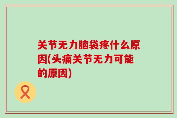 关节无力脑袋疼什么原因(头痛关节无力可能的原因)