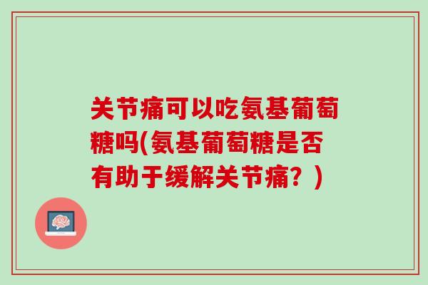 关节痛可以吃氨基葡萄糖吗(氨基葡萄糖是否有助于缓解关节痛？)