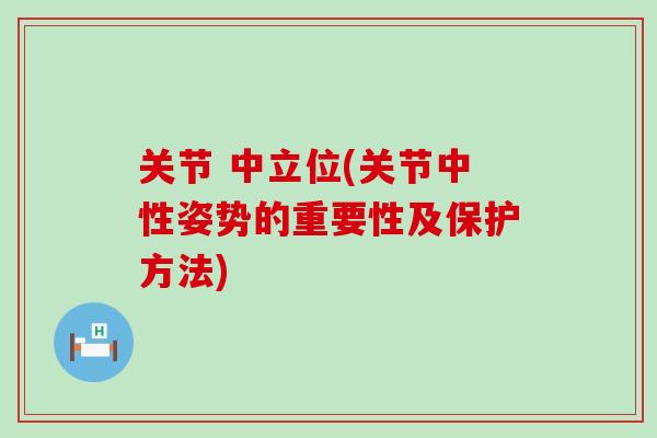 关节 中立位(关节中性姿势的重要性及保护方法)