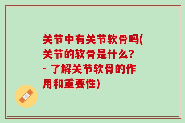 关节中有关节软骨吗(关节的软骨是什么？ - 了解关节软骨的作用和重要性)
