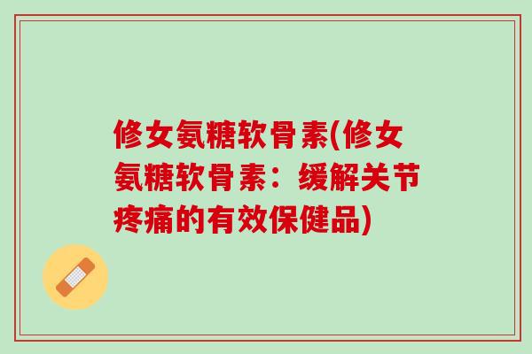 修女氨糖软骨素(修女氨糖软骨素：缓解关节疼痛的有效保健品)