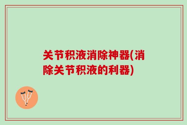 关节积液消除神器(消除关节积液的利器)