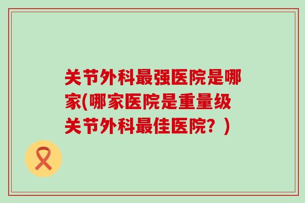 关节外科最强医院是哪家(哪家医院是重量级关节外科最佳医院？)