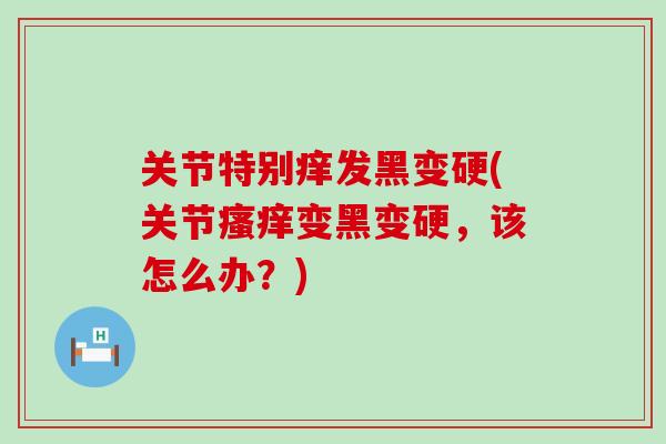 关节特别痒发黑变硬(关节瘙痒变黑变硬，该怎么办？)