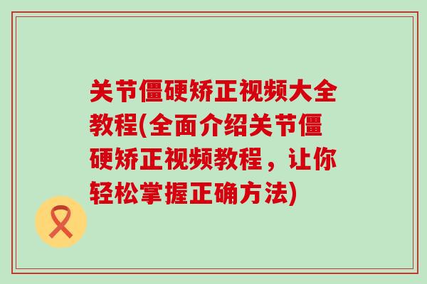 关节僵硬矫正视频大全教程(全面介绍关节僵硬矫正视频教程，让你轻松掌握正确方法)