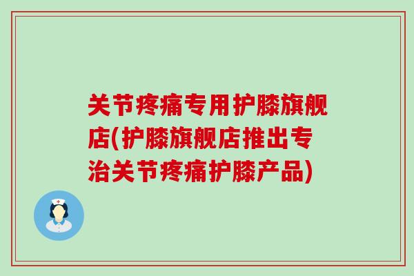 关节疼痛专用护膝旗舰店(护膝旗舰店推出专治关节疼痛护膝产品)